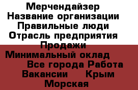 Мерчендайзер › Название организации ­ Правильные люди › Отрасль предприятия ­ Продажи › Минимальный оклад ­ 30 000 - Все города Работа » Вакансии   . Крым,Морская